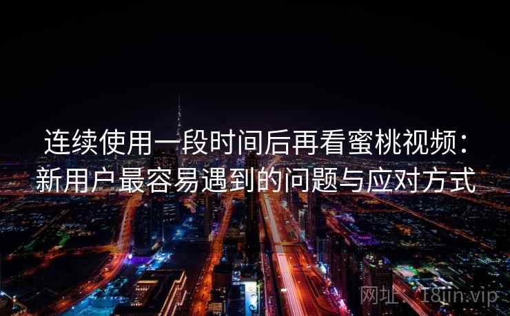 连续使用一段时间后再看蜜桃视频:新用户最容易遇到的问题与应对方式 连续使用一段时间后再看蜜桃视频:新用户最容易遇到的问题与应对方式