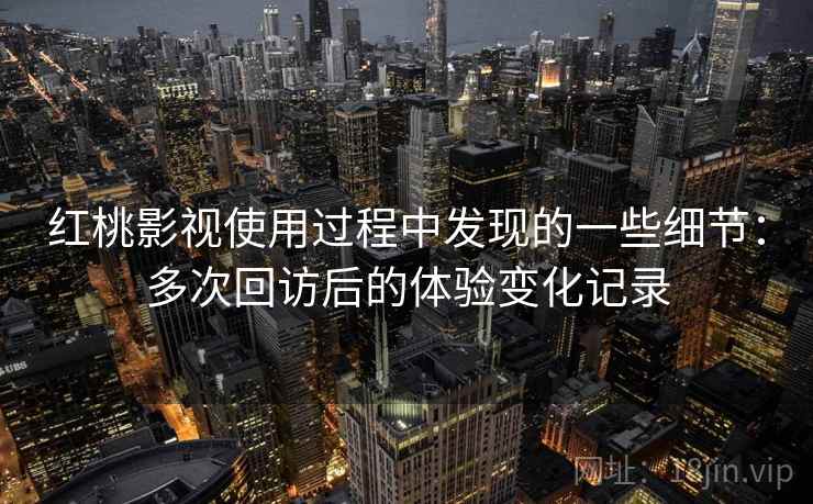红桃影视使用过程中发现的一些细节:多次回访后的体验变化记录 红桃影视使用过程中发现的一些细节:多次回访后的体验变化记录