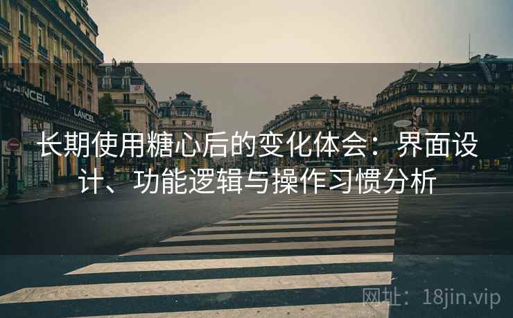 长期使用糖心后的变化体会:界面设计、功能逻辑与操作习惯分析 长期使用糖心后的变化体会:界面设计、功能逻辑与操作习惯分析