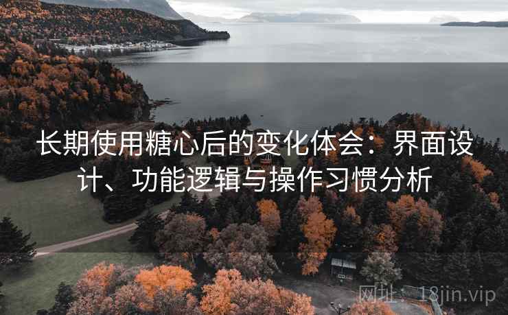 长期使用糖心后的变化体会:界面设计、功能逻辑与操作习惯分析 长期使用糖心后的变化体会:界面设计、功能逻辑与操作习惯分析