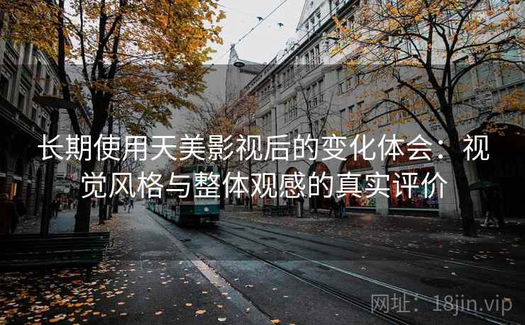 长期使用天美影视后的变化体会：视觉风格与整体观感的真实评价