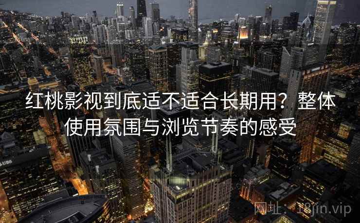 红桃影视到底适不适合长期用？整体使用氛围与浏览节奏的感受