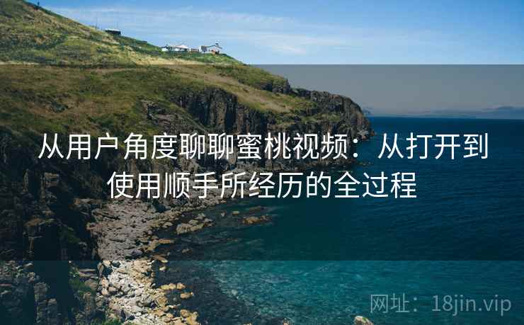 从用户角度聊聊蜜桃视频：从打开到使用顺手所经历的全过程