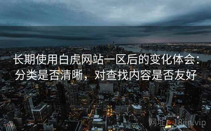 长期使用白虎网站一区后的变化体会：分类是否清晰，对查找内容是否友好