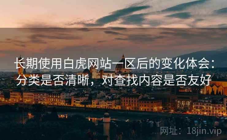 长期使用白虎网站一区后的变化体会：分类是否清晰，对查找内容是否友好