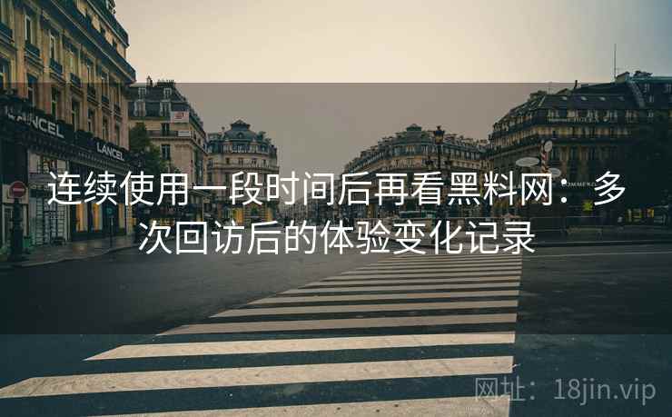 连续使用一段时间后再看黑料网：多次回访后的体验变化记录