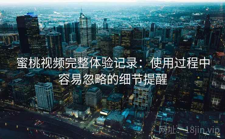 蜜桃视频完整体验记录：使用过程中容易忽略的细节提醒