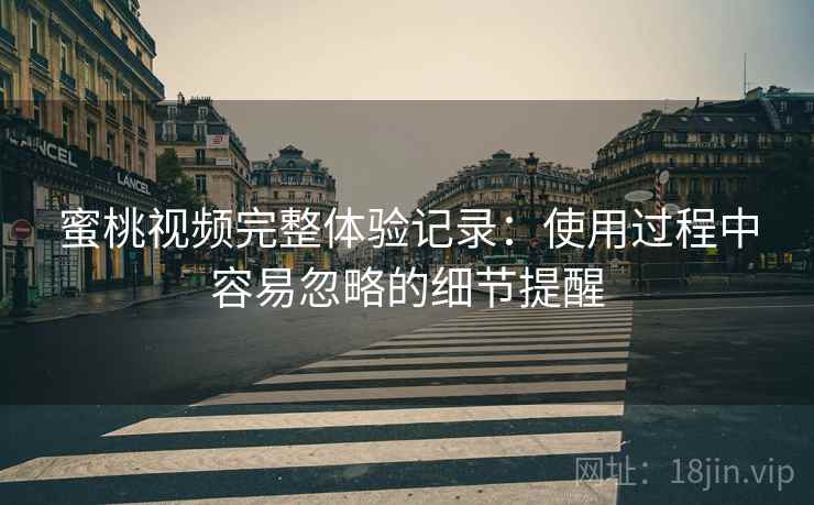 蜜桃视频完整体验记录：使用过程中容易忽略的细节提醒