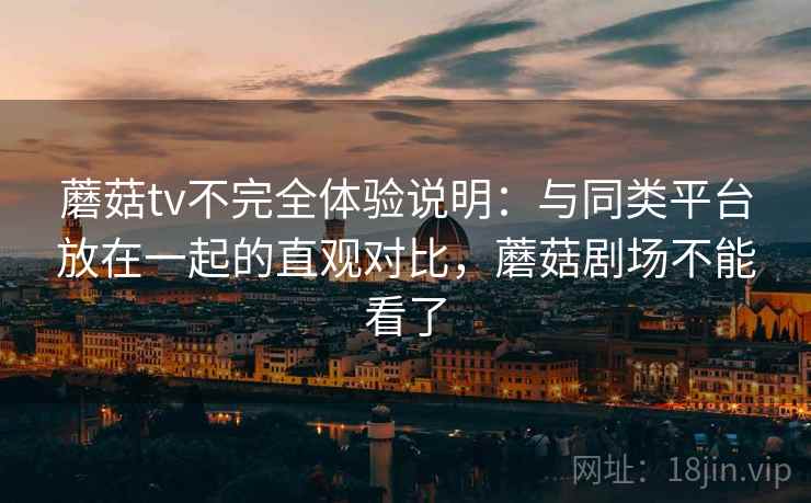 蘑菇tv不完全体验说明：与同类平台放在一起的直观对比，蘑菇剧场不能看了