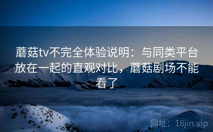 蘑菇tv不完全体验说明：与同类平台放在一起的直观对比，蘑菇剧场不能看了