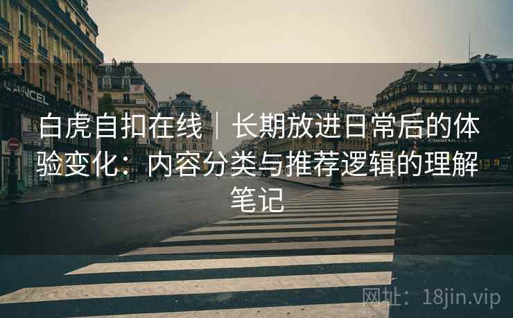 白虎自扣在线｜长期放进日常后的体验变化：内容分类与推荐逻辑的理解笔记
