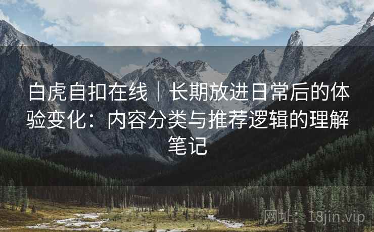 白虎自扣在线｜长期放进日常后的体验变化：内容分类与推荐逻辑的理解笔记