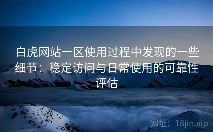 白虎网站一区使用过程中发现的一些细节：稳定访问与日常使用的可靠性评估