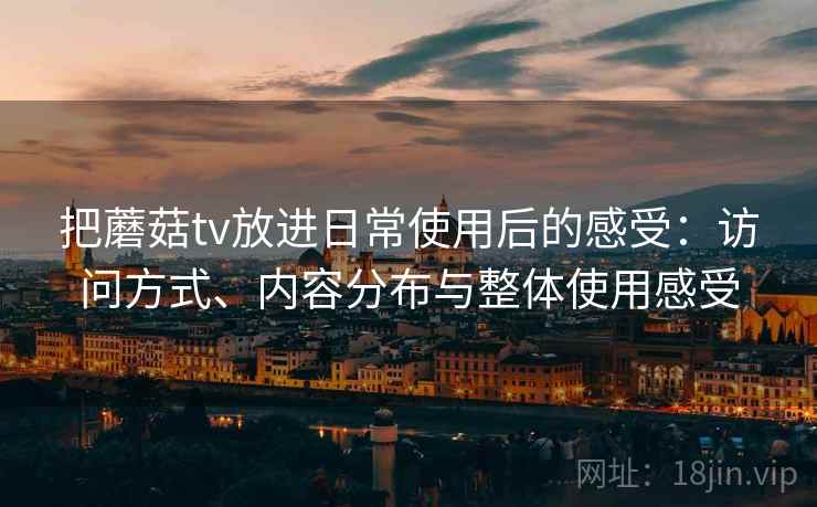 把蘑菇tv放进日常使用后的感受：访问方式、内容分布与整体使用感受