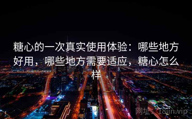 糖心的一次真实使用体验:哪些地方好用,哪些地方需要适应,糖心怎么样 糖心的一次真实使用体验:哪些地方好用,哪些地方需要适应,糖心怎么样
