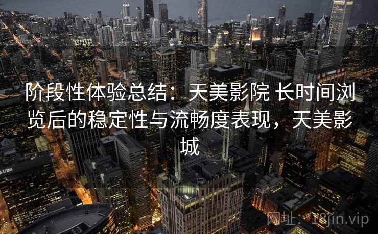 阶段性体验总结：天美影院 长时间浏览后的稳定性与流畅度表现，天美影城
