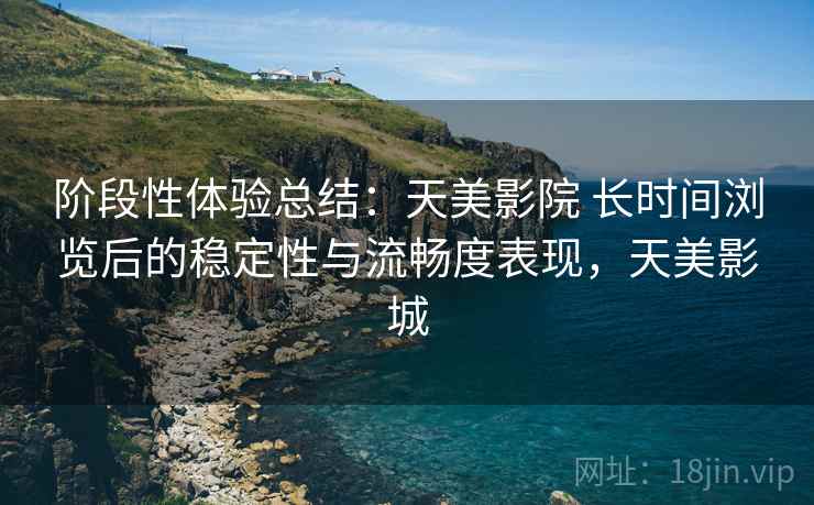 阶段性体验总结：天美影院 长时间浏览后的稳定性与流畅度表现，天美影城