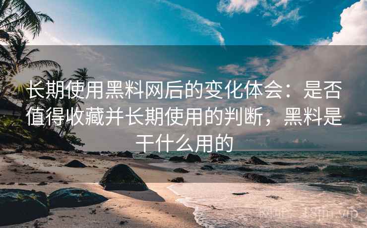 长期使用黑料网后的变化体会：是否值得收藏并长期使用的判断，黑料是干什么用的