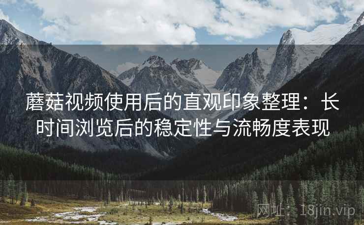 蘑菇视频使用后的直观印象整理：长时间浏览后的稳定性与流畅度表现