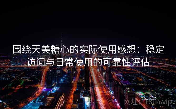 围绕天美糖心的实际使用感想：稳定访问与日常使用的可靠性评估