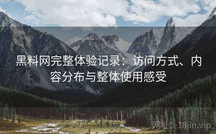 黑料网完整体验记录：访问方式、内容分布与整体使用感受