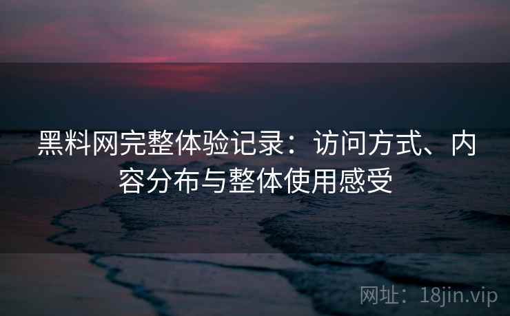 黑料网完整体验记录：访问方式、内容分布与整体使用感受