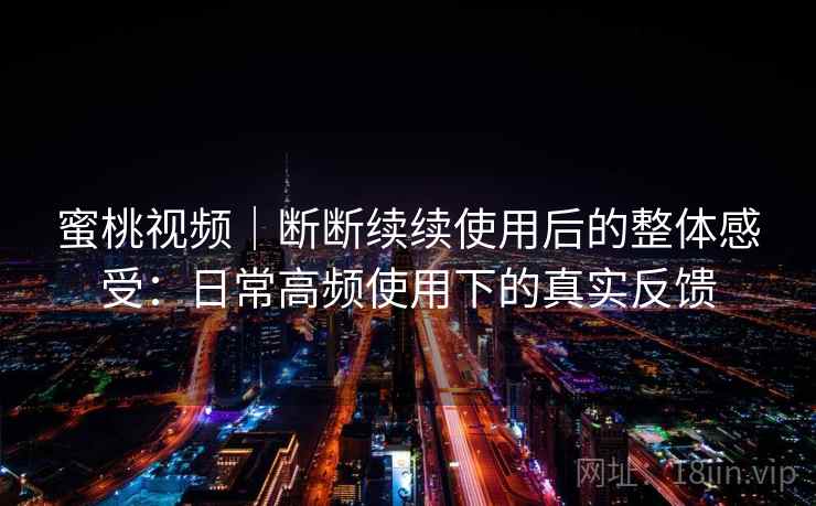 蜜桃视频｜断断续续使用后的整体感受：日常高频使用下的真实反馈