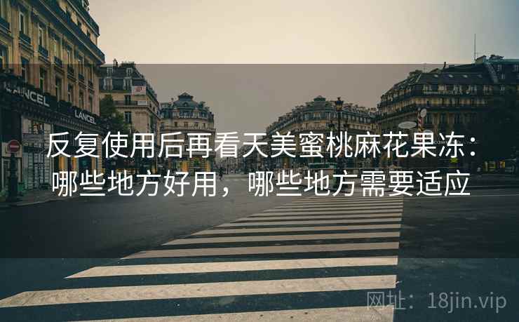 反复使用后再看天美蜜桃麻花果冻：哪些地方好用，哪些地方需要适应
