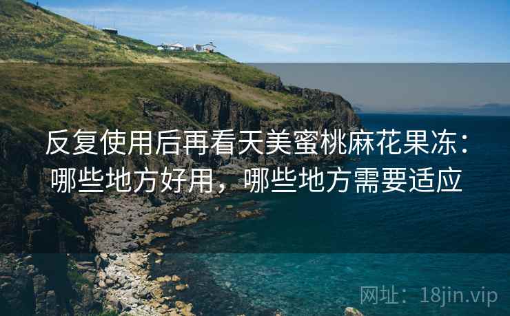 反复使用后再看天美蜜桃麻花果冻：哪些地方好用，哪些地方需要适应