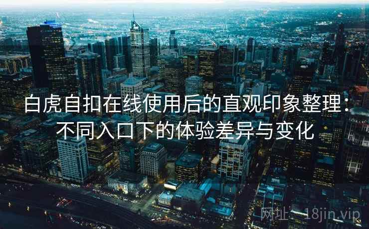 白虎自扣在线使用后的直观印象整理：不同入口下的体验差异与变化