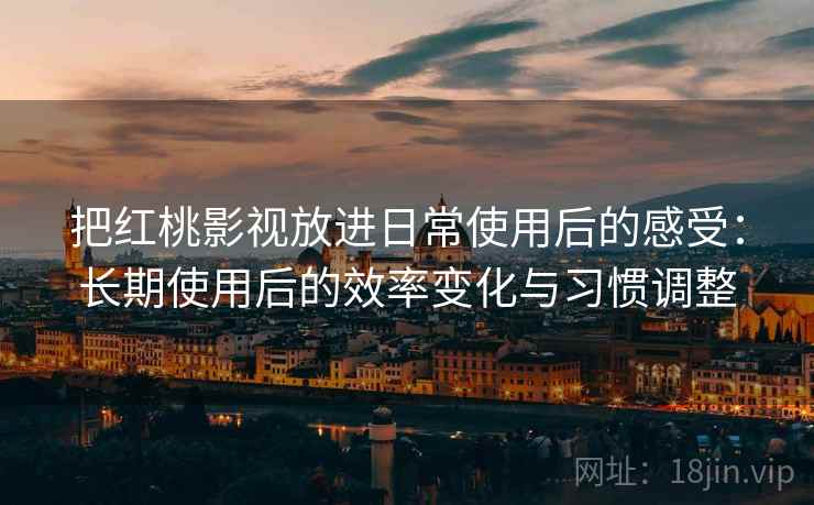 把红桃影视放进日常使用后的感受:长期使用后的效率变化与习惯调整 把红桃影视放进日常使用后的感受:长期使用后的效率变化与习惯调整