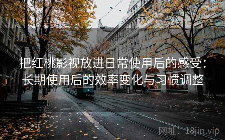 把红桃影视放进日常使用后的感受:长期使用后的效率变化与习惯调整 把红桃影视放进日常使用后的感受:长期使用后的效率变化与习惯调整