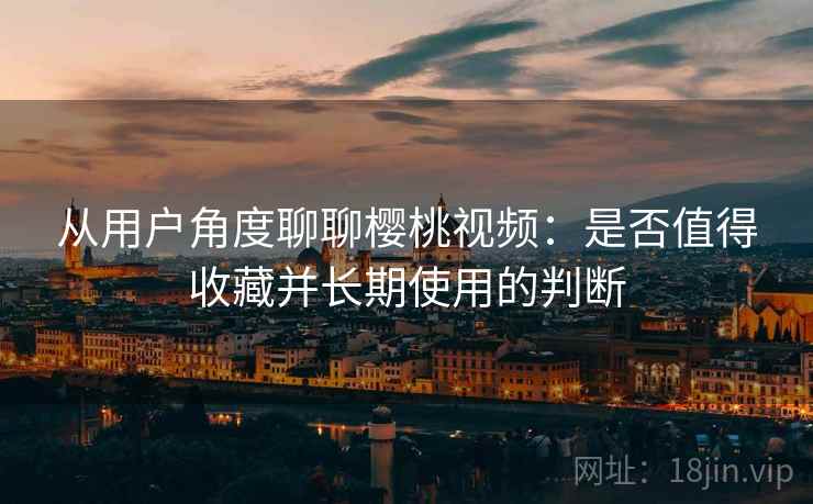 从用户角度聊聊樱桃视频:是否值得收藏并长期使用的判断 从用户角度聊聊樱桃视频:是否值得收藏并长期使用的判断