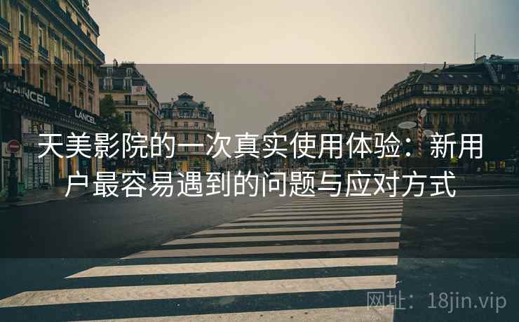 天美影院的一次真实使用体验：新用户最容易遇到的问题与应对方式