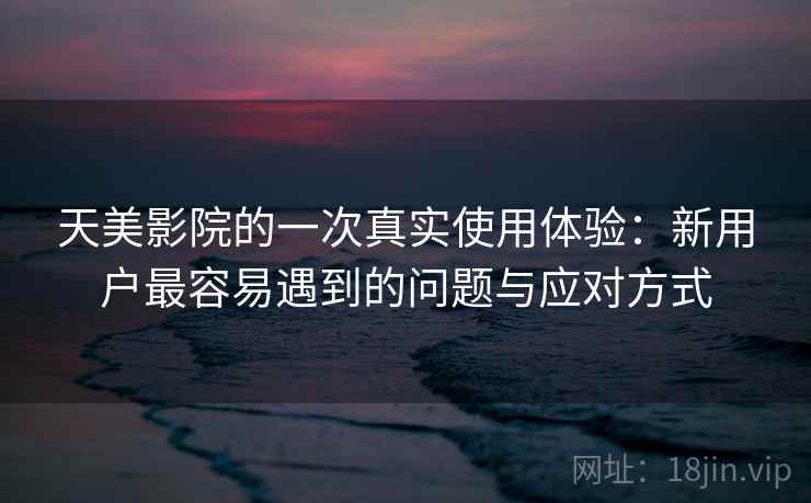 天美影院的一次真实使用体验：新用户最容易遇到的问题与应对方式