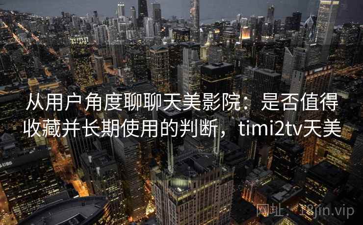 从用户角度聊聊天美影院:是否值得收藏并长期使用的判断,timi2tv天美 从用户角度聊聊天美影院:是否值得收藏并长期使用的判断,timi2tv天美