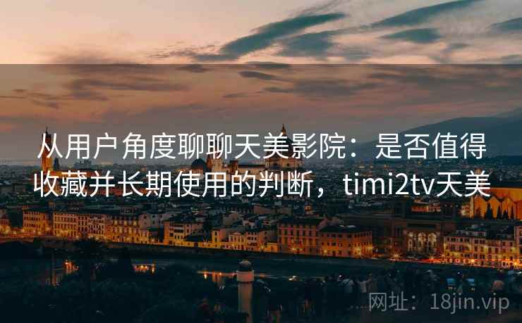从用户角度聊聊天美影院:是否值得收藏并长期使用的判断,timi2tv天美 从用户角度聊聊天美影院:是否值得收藏并长期使用的判断,timi2tv天美