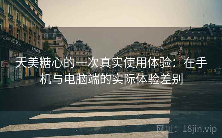天美糖心的一次真实使用体验：在手机与电脑端的实际体验差别