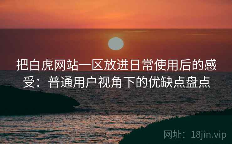 把白虎网站一区放进日常使用后的感受：普通用户视角下的优缺点盘点