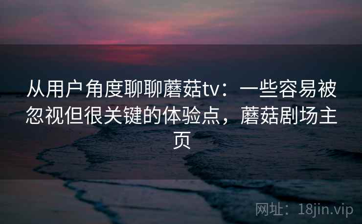 从用户角度聊聊蘑菇tv:一些容易被忽视但很关键的体验点,蘑菇剧场主页 从用户角度聊聊蘑菇tv:一些容易被忽视但很关键的体验点,蘑菇剧场主页