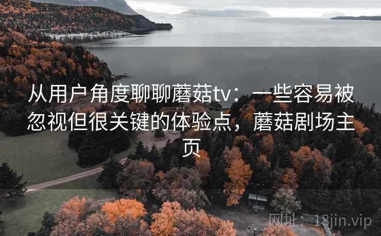 从用户角度聊聊蘑菇tv:一些容易被忽视但很关键的体验点,蘑菇剧场主页 从用户角度聊聊蘑菇tv:一些容易被忽视但很关键的体验点,蘑菇剧场主页