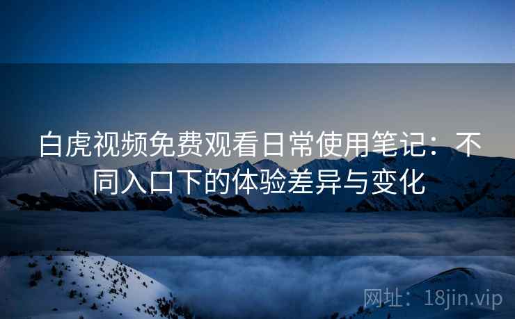 白虎视频免费观看日常使用笔记:不同入口下的体验差异与变化 白虎视频免费观看日常使用笔记:不同入口下的体验差异与变化
