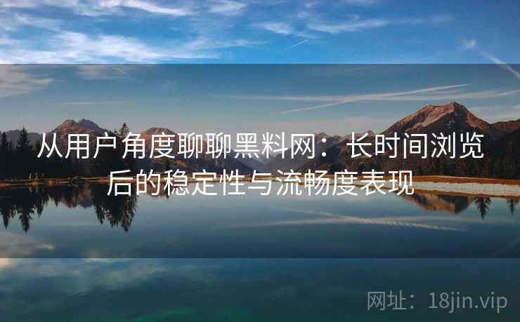 从用户角度聊聊黑料网:长时间浏览后的稳定性与流畅度表现 从用户角度聊聊黑料网:长时间浏览后的稳定性与流畅度表现