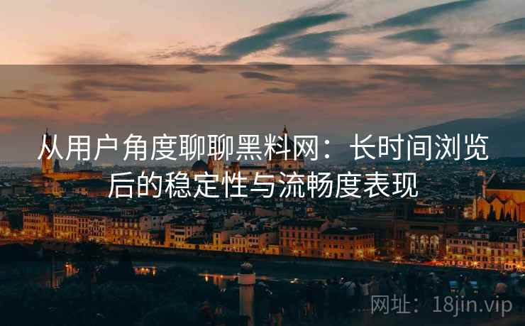从用户角度聊聊黑料网:长时间浏览后的稳定性与流畅度表现 从用户角度聊聊黑料网:长时间浏览后的稳定性与流畅度表现