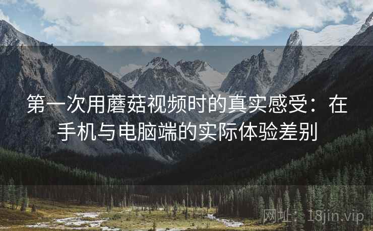 第一次用蘑菇视频时的真实感受:在手机与电脑端的实际体验差别 第一次用蘑菇视频时的真实感受:在手机与电脑端的实际体验差别