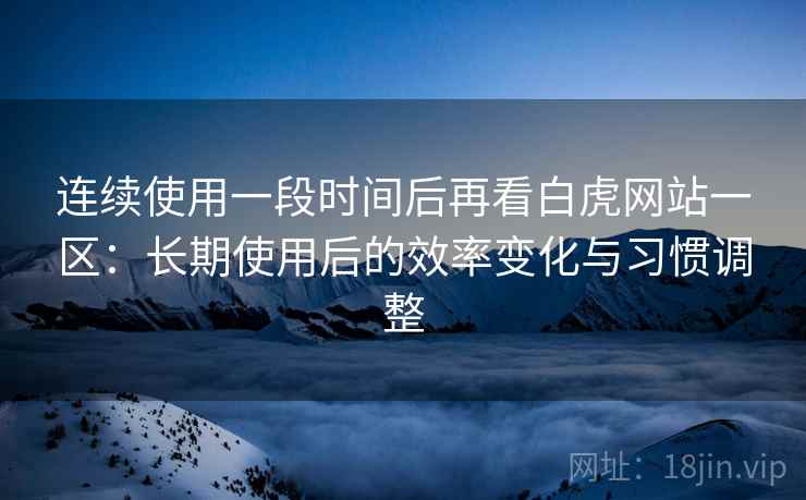 连续使用一段时间后再看白虎网站一区：长期使用后的效率变化与习惯调整