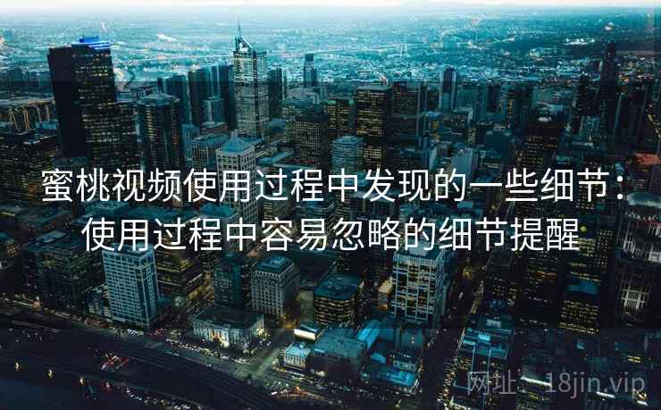 蜜桃视频使用过程中发现的一些细节：使用过程中容易忽略的细节提醒