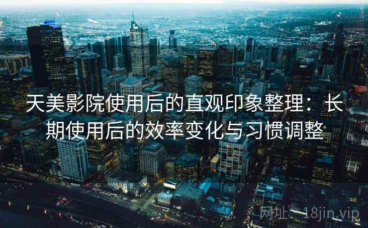天美影院使用后的直观印象整理:长期使用后的效率变化与习惯调整 天美影院使用后的直观印象整理:长期使用后的效率变化与习惯调整