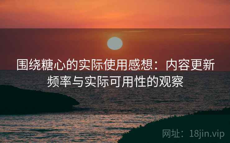 围绕糖心的实际使用感想：内容更新频率与实际可用性的观察