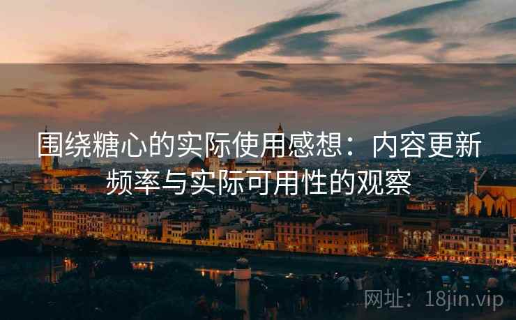 围绕糖心的实际使用感想：内容更新频率与实际可用性的观察